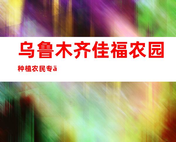乌鲁木齐佳福农园种植农民专业合作社